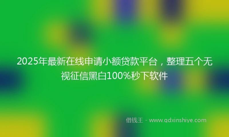 2025年最新在线申请小额贷款平台，整理五个无视征信黑白100%秒下软件