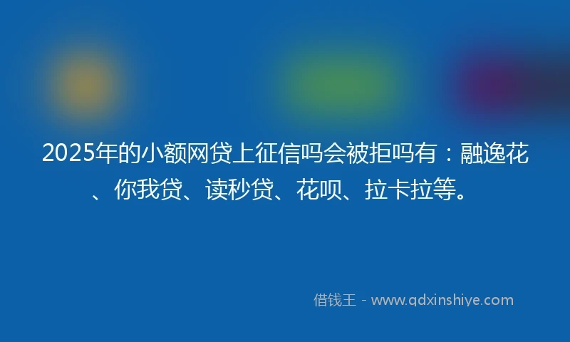 2025年的小额网贷上征信吗会被拒吗有：融逸花、你我贷、读秒贷、花呗、拉卡拉等。