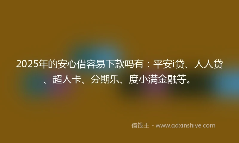 2025年的安心借容易下款吗有：平安i贷、人人贷、超人卡、分期乐、度小满金融等。