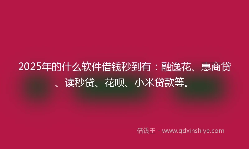 2025年的什么软件借钱秒到有：融逸花、惠商贷、读秒贷、花呗、小米贷款等。