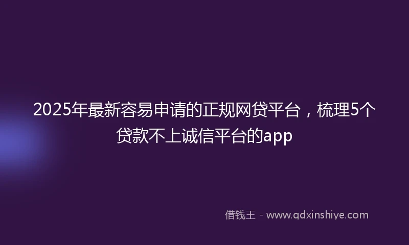 2025年最新容易申请的正规网贷平台，梳理5个贷款不上诚信平台的app