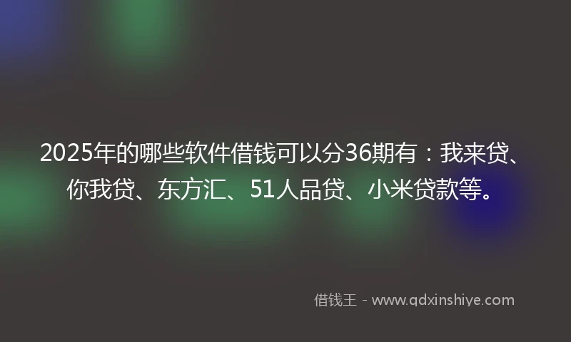 2025年的哪些软件借钱可以分36期有：我来贷、你我贷、东方汇、51人品贷、小米贷款等。