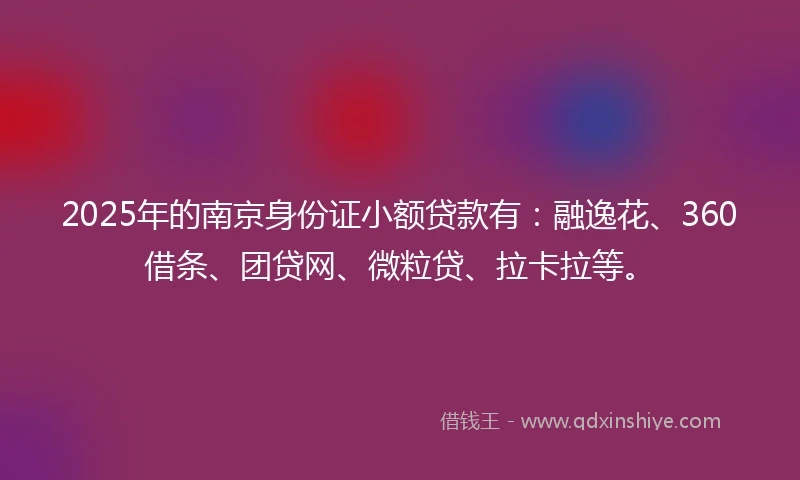 2025年的南京身份证小额贷款有：融逸花、360借条、团贷网、微粒贷、拉卡拉等。