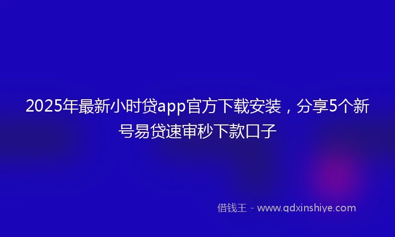 2025年最新小时贷app官方下载安装，分享5个新号易贷速审秒下款口子