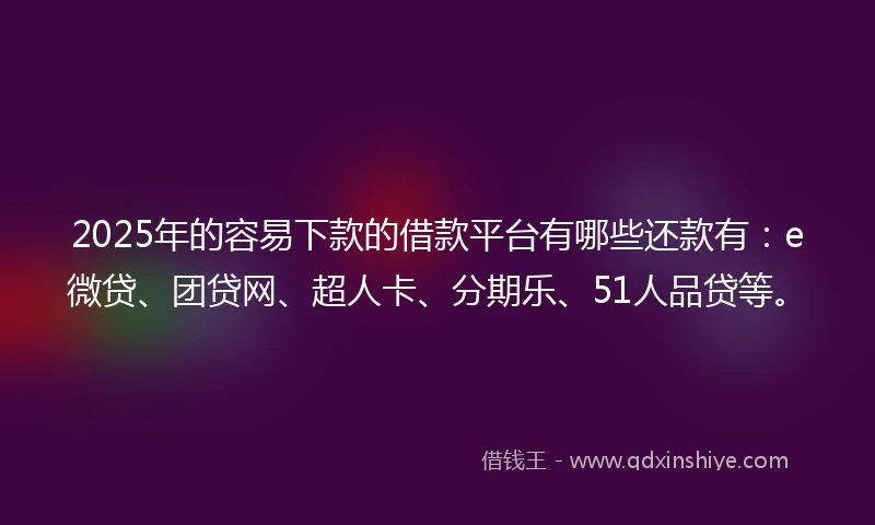 2025年的容易下款的借款平台有哪些还款有：e微贷、团贷网、超人卡、分期乐、51人品贷等。