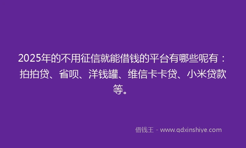 2025年的不用征信就能借钱的平台有哪些呢有：拍拍贷、省呗、洋钱罐、维信卡卡贷、小米贷款等。
