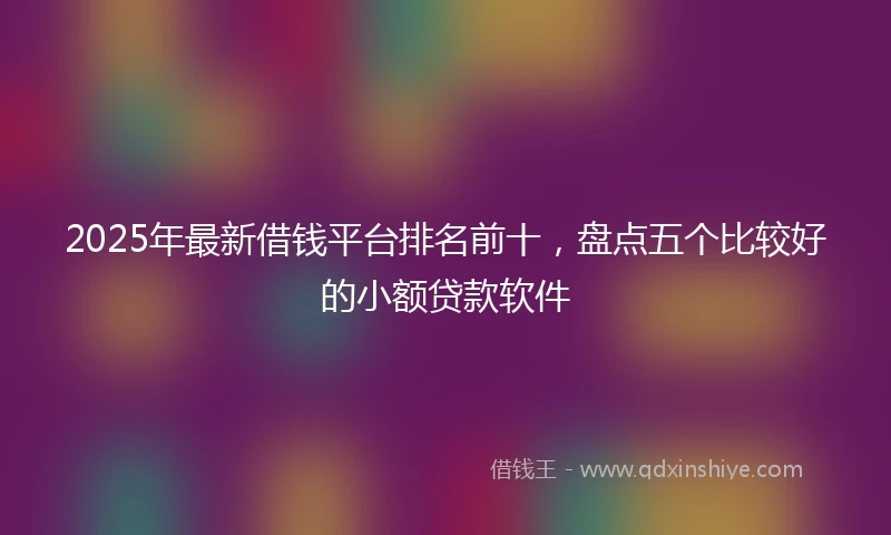 2025年最新借钱平台排名前十，盘点五个比较好的小额贷款软件