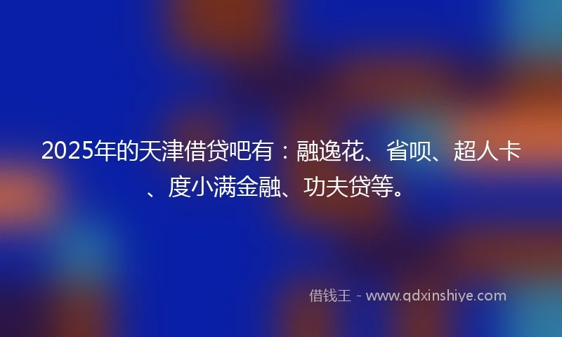 2025年的天津借贷吧有：融逸花、省呗、超人卡、度小满金融、功夫贷等。