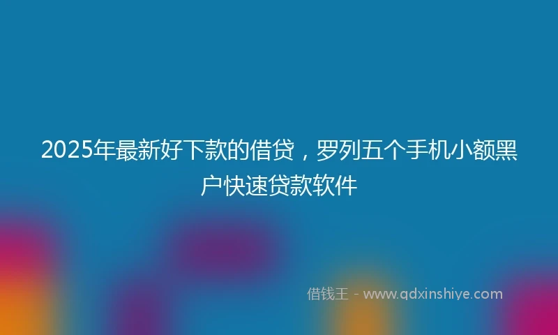 2025年最新好下款的借贷，罗列五个手机小额黑户快速贷款软件