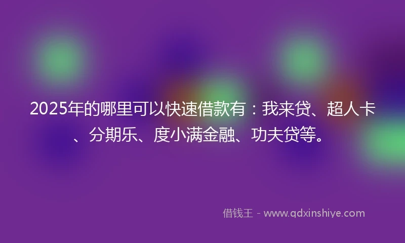 2025年的哪里可以快速借款有：我来贷、超人卡、分期乐、度小满金融、功夫贷等。