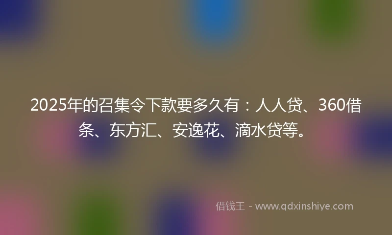 2025年的召集令下款要多久有：人人贷、360借条、东方汇、安逸花、滴水贷等。