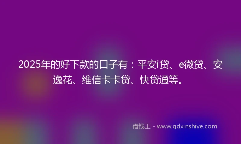 2025年的好下款的口子有：平安i贷、e微贷、安逸花、维信卡卡贷、快贷通等。