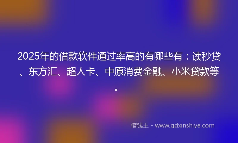 2025年的借款软件通过率高的有哪些有：读秒贷、东方汇、超人卡、中原消费金融、小米贷款等。