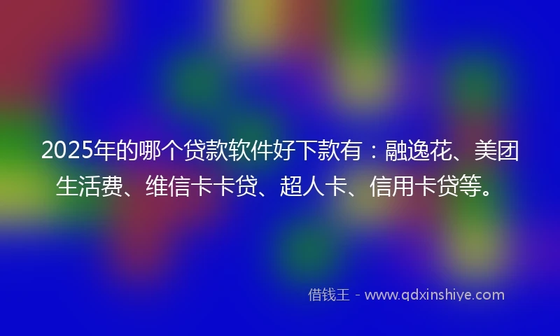 2025年的哪个贷款软件好下款有：融逸花、美团生活费、维信卡卡贷、超人卡、信用卡贷等。