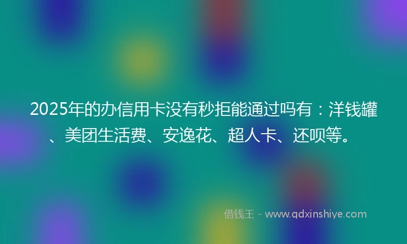 2025年的办信用卡没有秒拒能通过吗有：洋钱罐、美团生活费、安逸花、超人卡、还呗等。