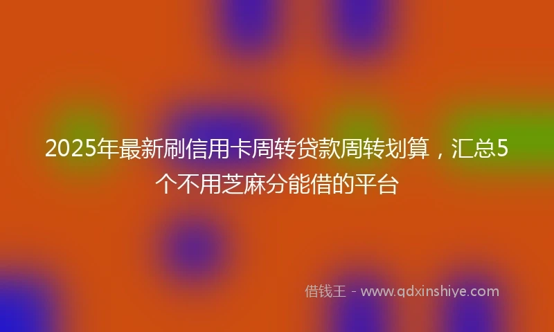 2025年最新刷信用卡周转贷款周转划算，汇总5个不用芝麻分能借的平台