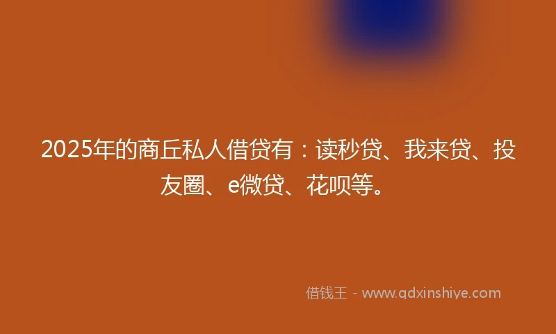 2025年的商丘私人借贷有：读秒贷、我来贷、投友圈、e微贷、花呗等。