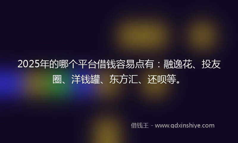 2025年的哪个平台借钱容易点有：融逸花、投友圈、洋钱罐、东方汇、还呗等。
