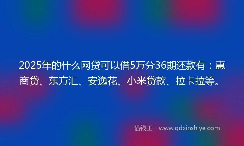2025年的什么网贷可以借5万分36期还款有：惠商贷、东方汇、安逸花、小米贷款、拉卡拉等。