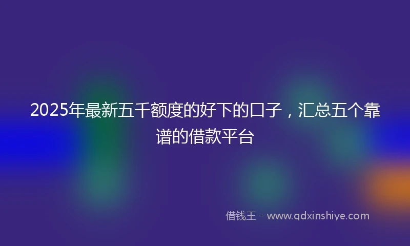 2025年最新五千额度的好下的口子，汇总五个靠谱的借款平台