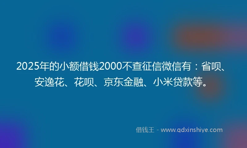 2025年的小额借钱2000不查征信微信有：省呗、安逸花、花呗、京东金融、小米贷款等。