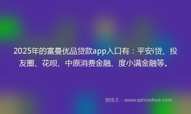 2025年的富曼优品贷款app入口有：平安i贷、投友圈、花呗、中原消费金融、度小满金融等。