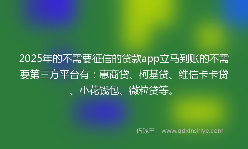 2025年的不需要征信的贷款app立马到账的不需要第三方平台有：惠商贷、柯基贷、维信卡卡贷、小花钱包、微粒贷等。