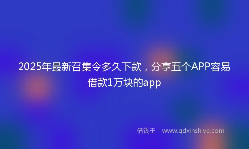 2025年最新召集令多久下款，分享五个APP容易借款1万块的app