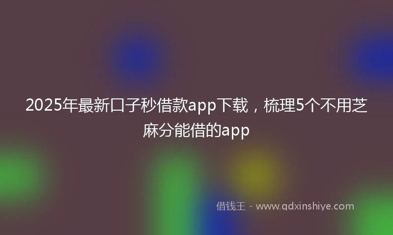 2025年最新口子秒借款app下载，梳理5个不用芝麻分能借的app
