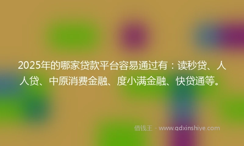 2025年的哪家贷款平台容易通过有：读秒贷、人人贷、中原消费金融、度小满金融、快贷通等。