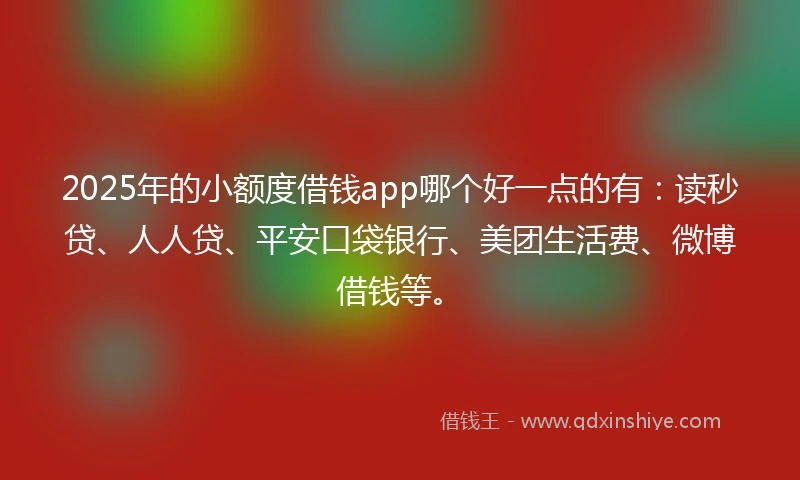 2025年的小额度借钱app哪个好一点的有：读秒贷、人人贷、平安口袋银行、美团生活费、微博借钱等。