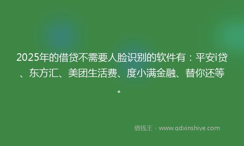 2025年的借贷不需要人脸识别的软件有：平安i贷、东方汇、美团生活费、度小满金融、替你还等。