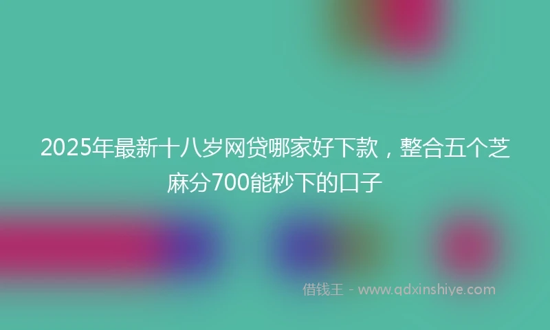 2025年最新十八岁网贷哪家好下款，整合五个芝麻分700能秒下的口子