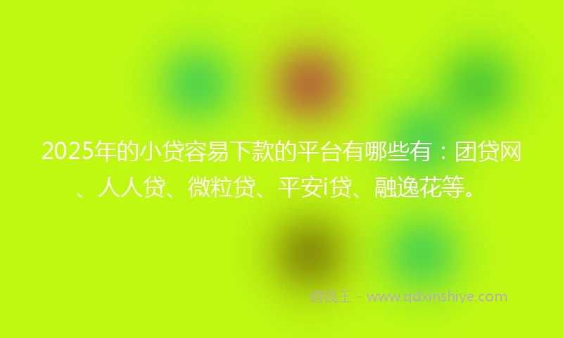 2025年的小贷容易下款的平台有哪些有：团贷网、人人贷、微粒贷、平安i贷、融逸花等。