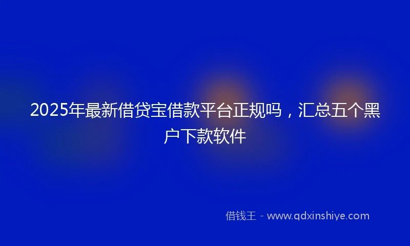 2025年最新借贷宝借款平台正规吗，汇总五个黑户下款软件