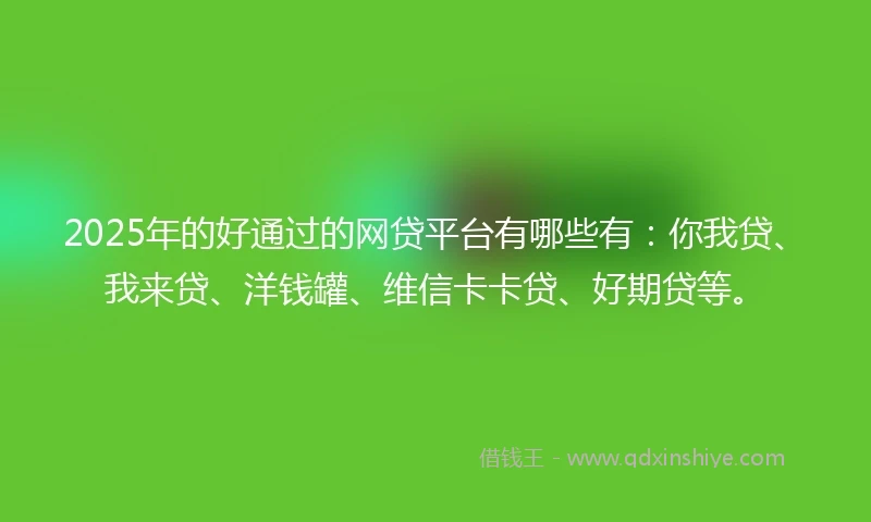 2025年的好通过的网贷平台有哪些有:你我贷、我来贷、洋钱罐、维信卡卡贷、好期贷等。