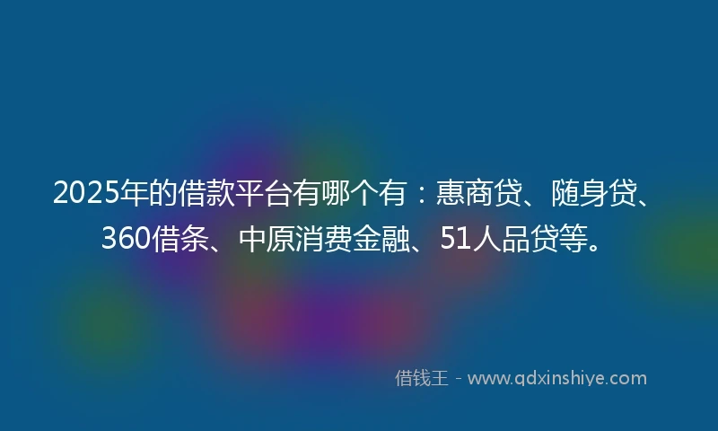 2025年的借款平台有哪个有：惠商贷、随身贷、360借条、中原消费金融、51人品贷等。