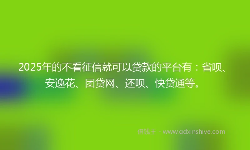 2025年的不看征信就可以贷款的平台有：省呗、安逸花、团贷网、还呗、快贷通等。