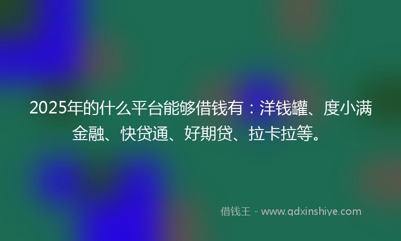 2025年的什么平台能够借钱有：洋钱罐、度小满金融、快贷通、好期贷、拉卡拉等。