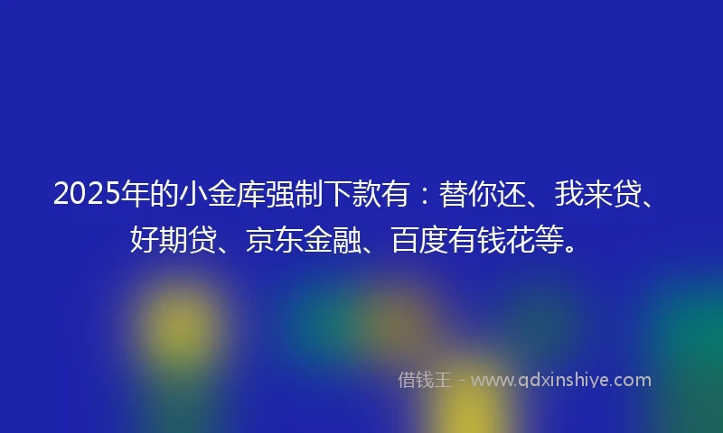 2025年的小金库强制下款有：替你还、我来贷、好期贷、京东金融、百度有钱花等。