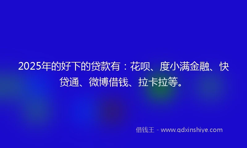 2025年的好下的贷款有：花呗、度小满金融、快贷通、微博借钱、拉卡拉等。