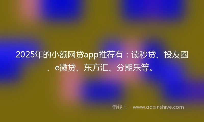 2025年的小额网贷app推荐有：读秒贷、投友圈、e微贷、东方汇、分期乐等。