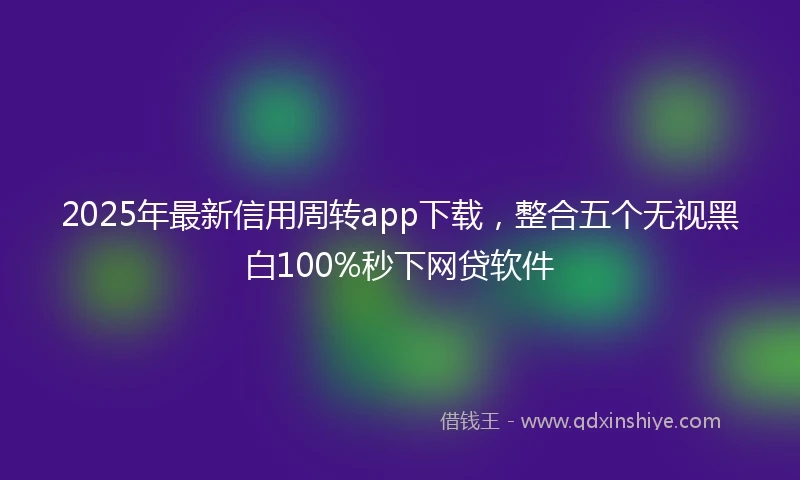 2025年最新信用周转app下载，整合五个无视黑白100%秒下网贷软件