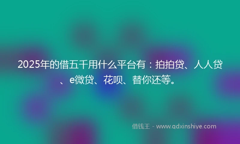 2025年的借五千用什么平台有：拍拍贷、人人贷、e微贷、花呗、替你还等。