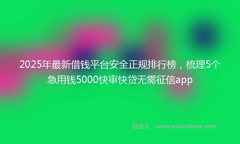 2025年最新借钱平台安全正规排行榜，梳理5个急用钱5000快审快贷无需征信app