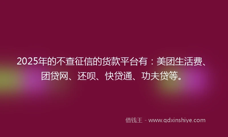 2025年的不查征信的货款平台有：美团生活费、团贷网、还呗、快贷通、功夫贷等。