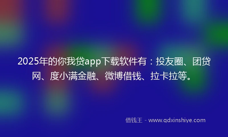 2025年的你我贷app下载软件有：投友圈、团贷网、度小满金融、微博借钱、拉卡拉等。