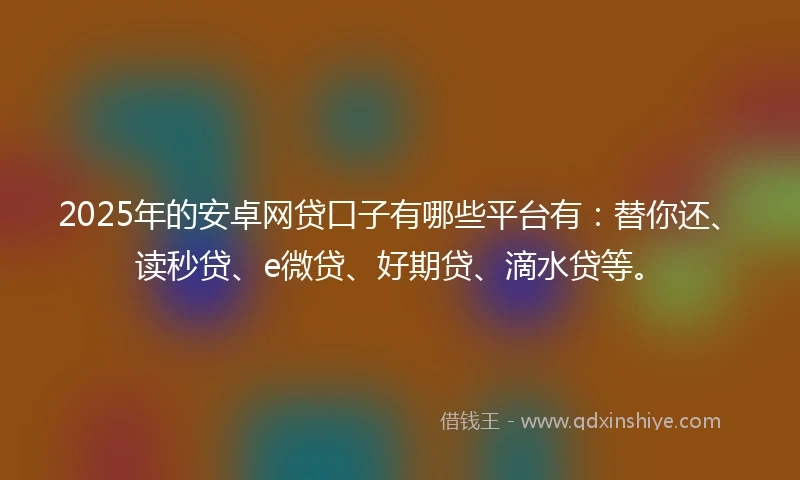 2025年的安卓网贷口子有哪些平台有：替你还、读秒贷、e微贷、好期贷、滴水贷等。