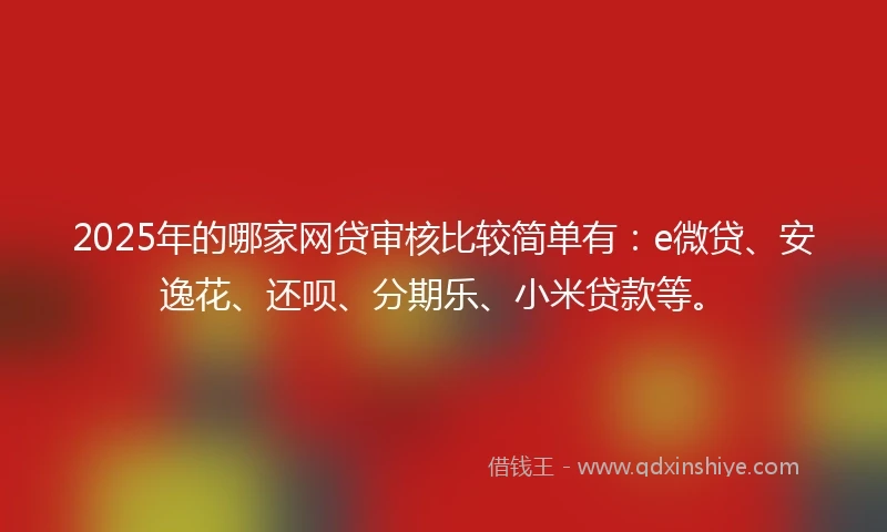 2025年的哪家网贷审核比较简单有：e微贷、安逸花、还呗、分期乐、小米贷款等。