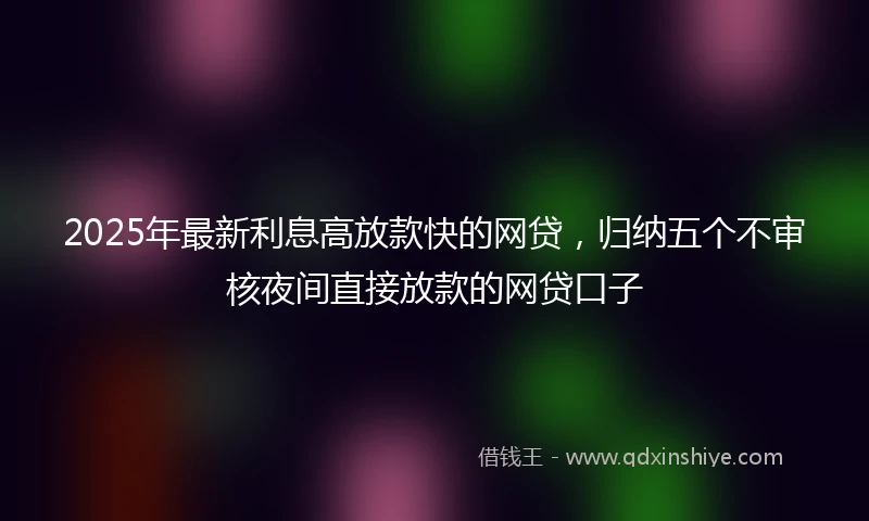 2025年最新利息高放款快的网贷，归纳五个不审核夜间直接放款的网贷口子